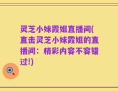灵芝小妹霞姐直播间(直击灵芝小妹霞姐的直播间：精彩内容不容错过!)