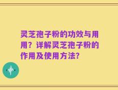 灵芝孢子粉的功效与用用？详解灵芝孢子粉的作用及使用方法？