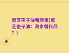 灵芝孢子油和激素(灵芝孢子油：激素替代品？)
