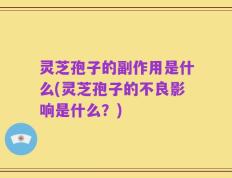 灵芝孢子的副作用是什么(灵芝孢子的不良影响是什么？)