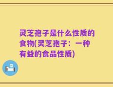 灵芝孢子是什么性质的食物(灵芝孢子：一种有益的食品性质)