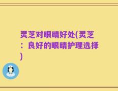 灵芝对眼睛好处(灵芝：良好的眼睛护理选择)
