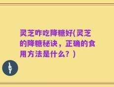 灵芝咋吃降糖好(灵芝的降糖秘诀，正确的食用方法是什么？)