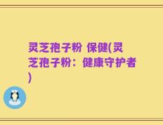 灵芝孢子粉 保健(灵芝孢子粉：健康守护者)