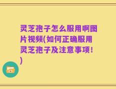 灵芝孢子怎么服用啊图片视频(如何正确服用灵芝孢子及注意事项！)