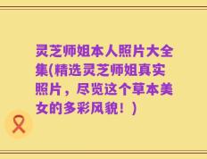 灵芝师姐本人照片大全集(精选灵芝师姐真实照片，尽览这个草本美女的多彩风貌！)
