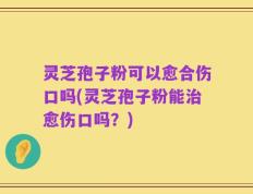灵芝孢子粉可以愈合伤口吗(灵芝孢子粉能治愈伤口吗？)