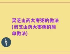 灵芝山药大枣粥的做法(灵芝山药大枣粥的简单做法)