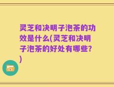 灵芝和决明子泡茶的功效是什么(灵芝和决明子泡茶的好处有哪些？)