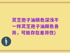 灵芝孢子油颜色深浅不一样灵芝孢子油颜色各异，可能存在差异性)