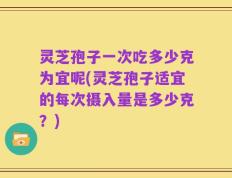 灵芝孢子一次吃多少克为宜呢(灵芝孢子适宜的每次摄入量是多少克？)