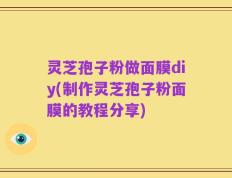 灵芝孢子粉做面膜diy(制作灵芝孢子粉面膜的教程分享)
