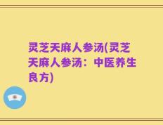 灵芝天麻人参汤(灵芝天麻人参汤：中医养生良方)