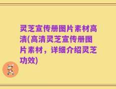 灵芝宣传册图片素材高清(高清灵芝宣传册图片素材，详细介绍灵芝功效)