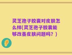 灵芝孢子胶囊对皮肤怎么样(灵芝孢子胶囊能够改善皮肤问题吗？)