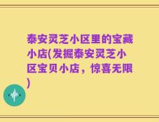 泰安灵芝小区里的宝藏小店(发掘泰安灵芝小区宝贝小店，惊喜无限)