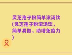 灵芝孢子粉简单滚汤饮(灵芝孢子粉滚汤饮，简单易做，助增免疫力)