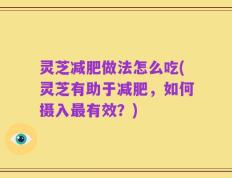 灵芝减肥做法怎么吃(灵芝有助于减肥，如何摄入最有效？)