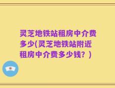 灵芝地铁站租房中介费多少(灵芝地铁站附近租房中介费多少钱？)