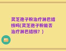 灵芝孢子粉治疗淋巴结核吗(灵芝孢子粉能否治疗淋巴结核？)