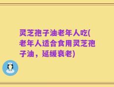 灵芝孢子油老年人吃(老年人适合食用灵芝孢子油，延缓衰老)