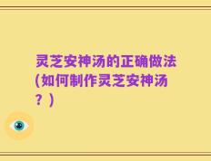 灵芝安神汤的正确做法(如何制作灵芝安神汤？)