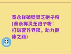 泰永祥破壁灵芝孢子粉(泰永祥灵芝孢子粉：打破营养界限，助力健康之路)