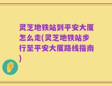 灵芝地铁站到平安大厦怎么走(灵芝地铁站步行至平安大厦路线指南)