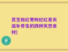 灵芝和红枣枸杞红景天滋补养生的四种天然食材)