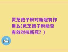 灵芝孢子粉对新冠有作用么(灵芝孢子粉能否有效对抗新冠？)