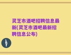 灵芝市酒吧招聘信息最新(灵芝市酒吧最新招聘信息公布)
