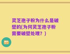 灵芝孢子粉为什么是破壁的(为何灵芝孢子粉需要破壁处理？)