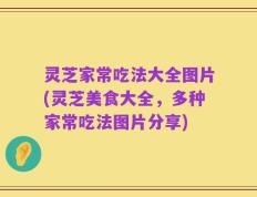 灵芝家常吃法大全图片(灵芝美食大全，多种家常吃法图片分享)