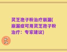 灵芝孢子粉治疗崩漏(崩漏症可用灵芝孢子粉治疗：专家建议)