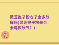 灵芝孢子粉吃了会多放屁吗(灵芝孢子粉是否会导致胀气？)