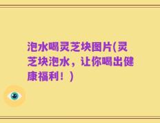 泡水喝灵芝块图片(灵芝块泡水，让你喝出健康福利！)
