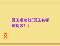 灵芝噶功效(灵芝有哪些功效？)