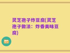 灵芝孢子炸豆腐(灵芝孢子做法：炸香美味豆腐)