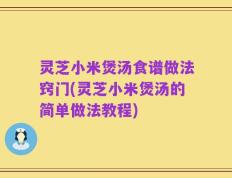 灵芝小米煲汤食谱做法窍门(灵芝小米煲汤的简单做法教程)