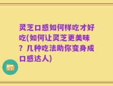 灵芝口感如何样吃才好吃(如何让灵芝更美味？几种吃法助你变身成口感达人)