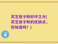 灵芝孢子粉好坏之分(灵芝孢子粉的优缺点，你知道吗？)