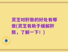 灵芝对肝胀的好处有哪些(灵芝有助于缓解肝胀，了解一下！)