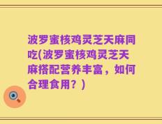 波罗蜜核鸡灵芝天麻同吃(波罗蜜核鸡灵芝天麻搭配营养丰富，如何合理食用？)