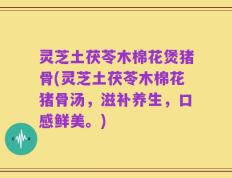 灵芝土茯苓木棉花煲猪骨(灵芝土茯苓木棉花猪骨汤，滋补养生，口感鲜美。)