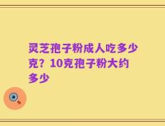 灵芝孢子粉成人吃多少克？10克孢子粉大约多少