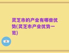 灵芝市的产业有哪些优势(灵芝市产业优势一览)