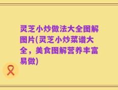 灵芝小炒做法大全图解图片(灵芝小炒菜谱大全，美食图解营养丰富易做)