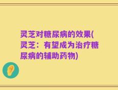 灵芝对糖尿病的效果(灵芝：有望成为治疗糖尿病的辅助药物)