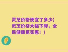 灵芝价格便宜了多少(灵芝价格大幅下降，全民健康更实惠！)