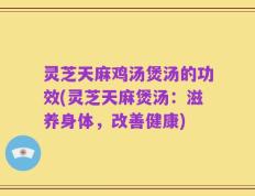 灵芝天麻鸡汤煲汤的功效(灵芝天麻煲汤：滋养身体，改善健康)